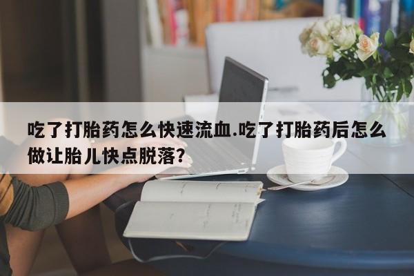 米非司酮片在线购微信吃了打胎药怎么快速流血.吃了打胎药后怎么做让胎儿快点脱落？