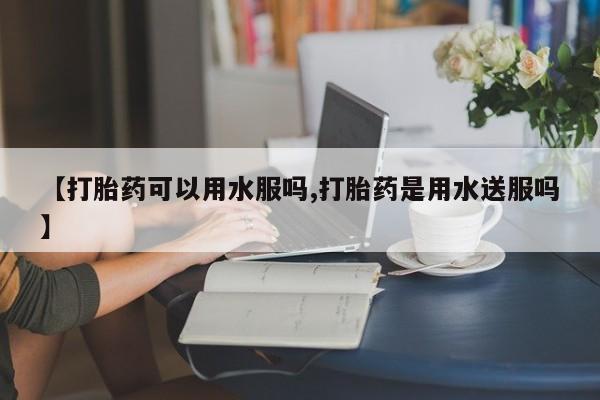 米非司酮片在线购微信【打胎药可以用水服吗,打胎药是用水送服吗】