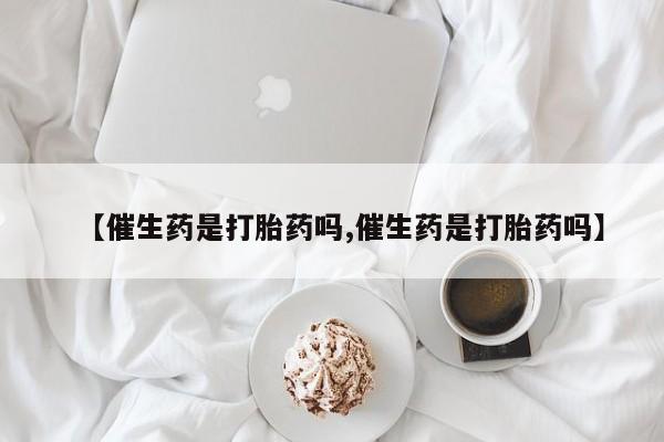 米非司酮片在线购微信【催生药是打胎药吗,催生药是打胎药吗】