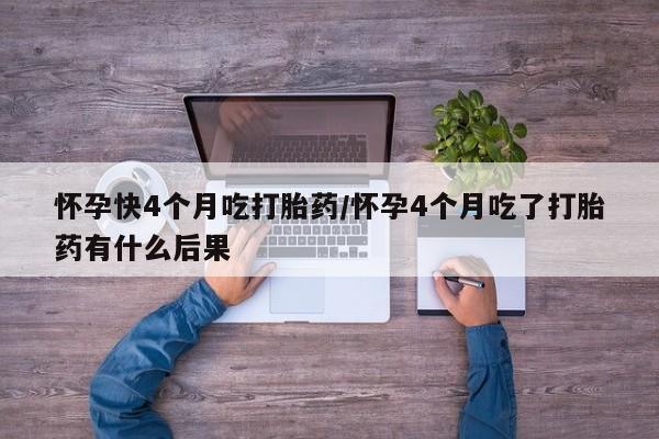 米非司酮片在线购微信怀孕快4个月吃打胎药/怀孕4个月吃了打胎药有什么后果