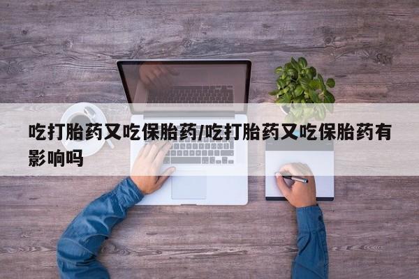 米非司酮片在线购微信吃打胎药又吃保胎药/吃打胎药又吃保胎药有影响吗