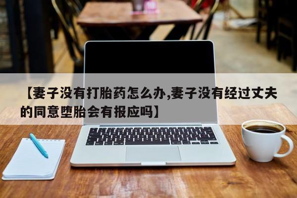 米非司酮片在线购微信【妻子没有打胎药怎么办,妻子没有经过丈夫的同意堕胎会有报应吗】