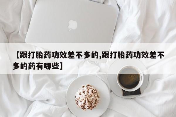 米非司酮片在线购微信【跟打胎药功效差不多的,跟打胎药功效差不多的药有哪些】