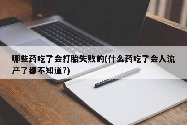 米非司酮片在线购微信哪些药吃了会打胎失败的(什么药吃了会人流产了都不知道?)