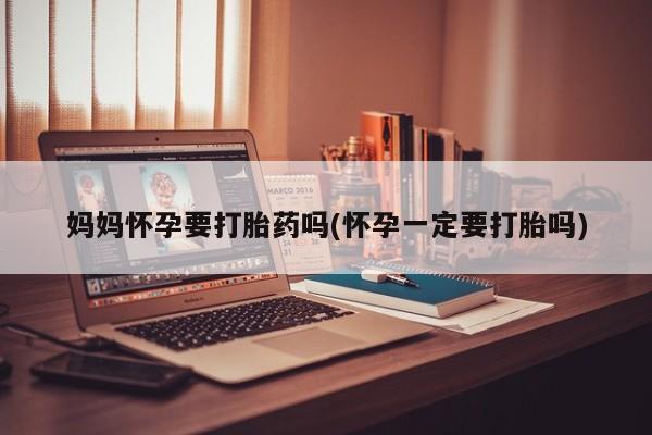米非司酮片在线购微信妈妈怀孕要打胎药吗(怀孕一定要打胎吗)