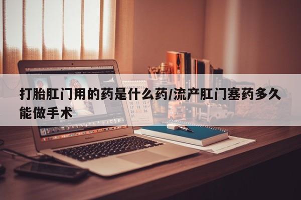 米非司酮片在线购微信打胎肛门用的药是什么药/流产肛门塞药多久能做手术