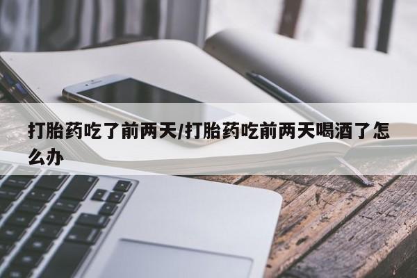 米非司酮片在线购微信打胎药吃了前两天/打胎药吃前两天喝酒了怎么办