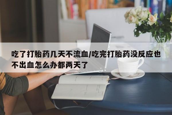 米非司酮片在线购微信吃了打胎药几天不流血/吃完打胎药没反应也不出血怎么办都两天了