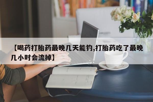 米非司酮片在线购微信【喝药打胎药最晚几天能钓,打胎药吃了最晚几小时会流掉】