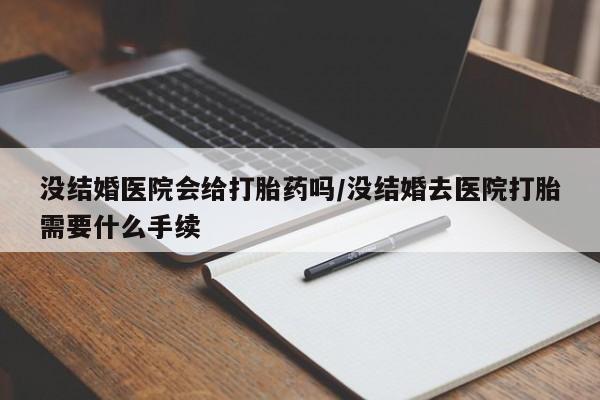 米非司酮片在线购微信没结婚医院会给打胎药吗/没结婚去医院打胎需要什么手续