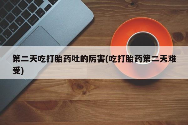 米非司酮片在线购微信第二天吃打胎药吐的厉害(吃打胎药第二天难受)
