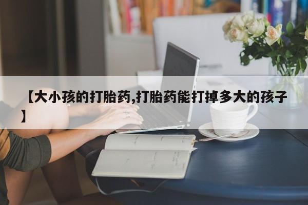米非司酮片在线购微信【大小孩的打胎药,打胎药能打掉多大的孩子】