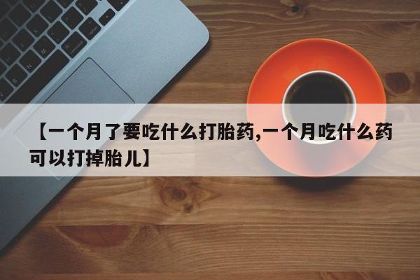 米非司酮片在线购微信【一个月了要吃什么打胎药,一个月吃什么药可以打掉胎儿】