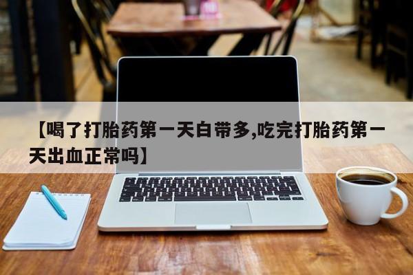 米非司酮片在线购微信【喝了打胎药第一天白带多,吃完打胎药第一天出血正常吗】