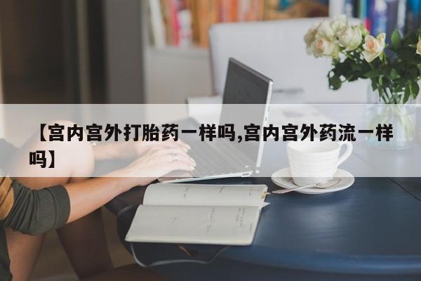 米非司酮片在线购微信【宫内宫外打胎药一样吗,宫内宫外药流一样吗】