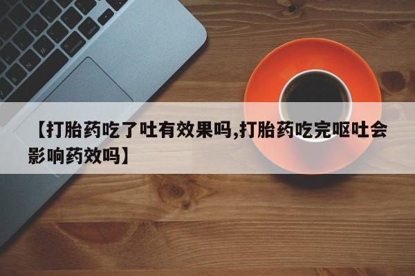 米非司酮片在线购微信【打胎药吃了吐有效果吗,打胎药吃完呕吐会影响药效吗】