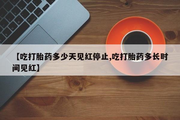米非司酮片在线购微信【吃打胎药多少天见红停止,吃打胎药多长时间见红】