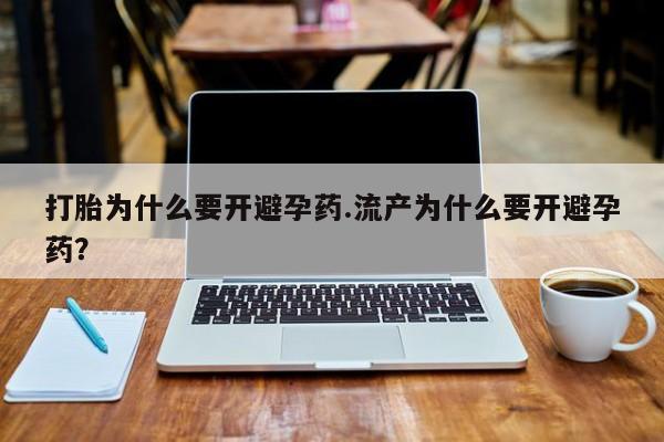 米非司酮片在线购微信打胎为什么要开避孕药.流产为什么要开避孕药？