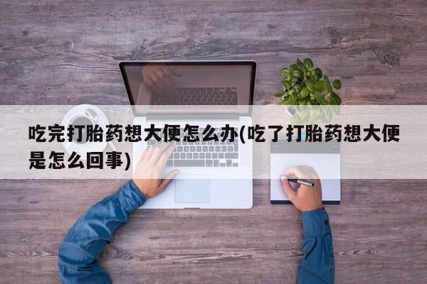 米非司酮片在线购微信吃完打胎药想大便怎么办(吃了打胎药想大便是怎么回事)