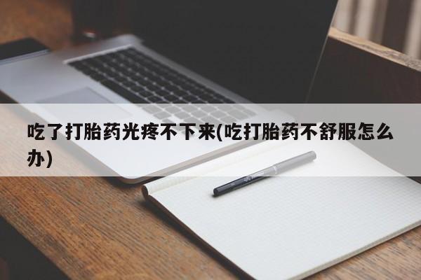 米非司酮片在线购微信吃了打胎药光疼不下来(吃打胎药不舒服怎么办)