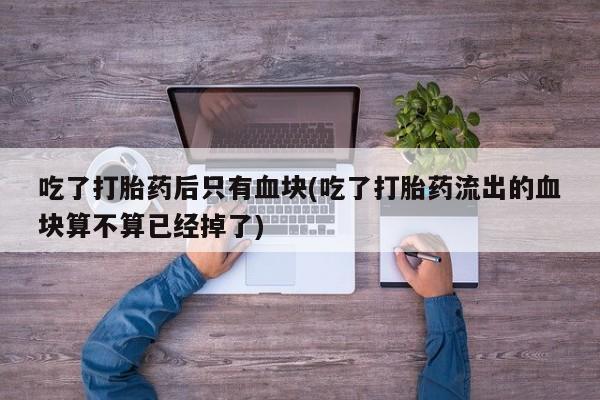 米非司酮片在线购微信吃了打胎药后只有血块(吃了打胎药流出的血块算不算已经掉了)