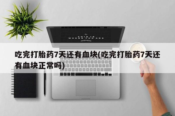 米非司酮片在线购微信吃完打胎药7天还有血块(吃完打胎药7天还有血块正常吗)