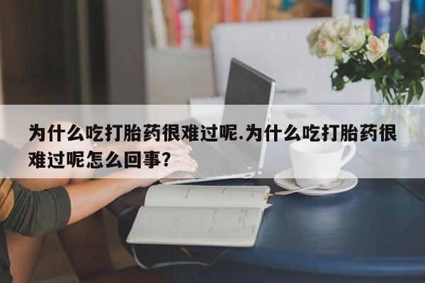 米非司酮片在线购微信为什么吃打胎药很难过呢.为什么吃打胎药很难过呢怎么回事？