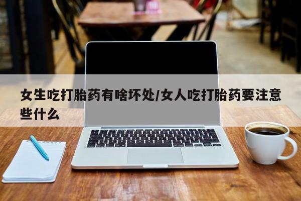 米非司酮片在线购微信女生吃打胎药有啥坏处/女人吃打胎药要注意些什么