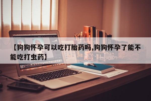 米非司酮片在线购微信【狗狗怀孕可以吃打胎药吗,狗狗怀孕了能不能吃打虫药】