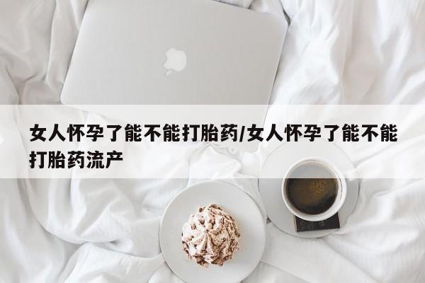 米非司酮片在线购微信女人怀孕了能不能打胎药/女人怀孕了能不能打胎药流产
