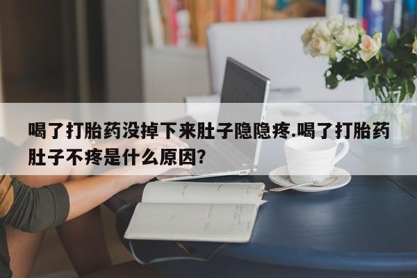 米非司酮片在线购微信喝了打胎药没掉下来肚子隐隐疼.喝了打胎药肚子不疼是什么原因？