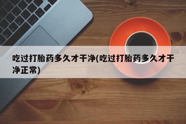 米非司酮片在线购微信吃过打胎药多久才干净(吃过打胎药多久才干净正常)