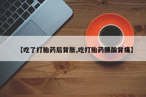 米非司酮片在线购微信【吃了打胎药后背胀,吃打胎药腰酸背痛】