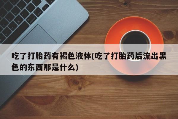 米非司酮片在线购微信吃了打胎药有褐色液体(吃了打胎药后流出黑色的东西那是什么)