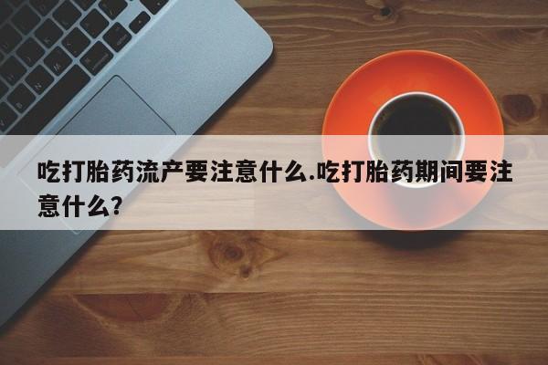 米非司酮片在线购微信吃打胎药流产要注意什么.吃打胎药期间要注意什么？