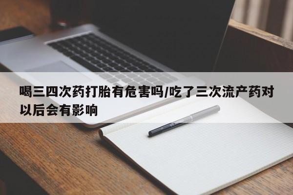 米非司酮片在线购微信喝三四次药打胎有危害吗/吃了三次流产药对以后会有影响