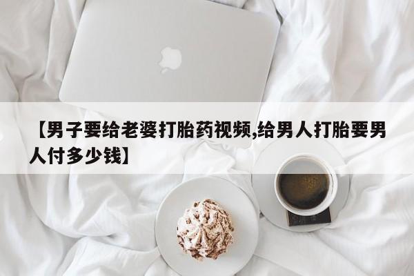 米非司酮片在线购微信【男子要给老婆打胎药视频,给男人打胎要男人付多少钱】