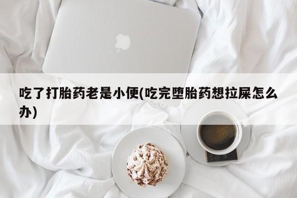 米非司酮片在线购微信吃了打胎药老是小便(吃完堕胎药想拉屎怎么办)