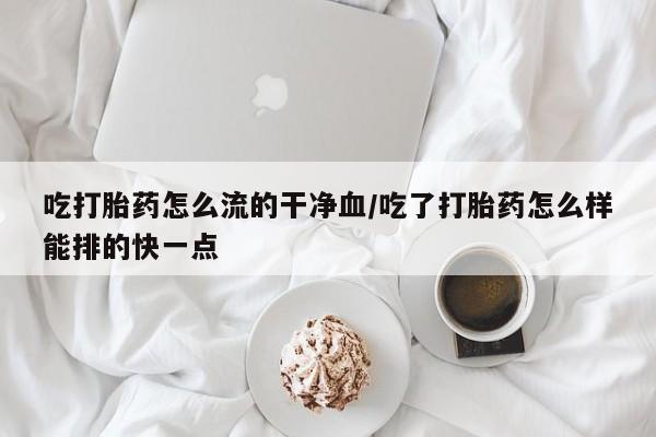 米非司酮片在线购微信吃打胎药怎么流的干净血/吃了打胎药怎么样能排的快一点