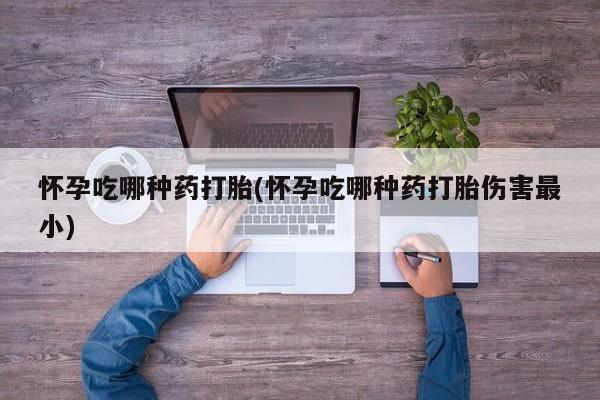 米非司酮片在线购微信怀孕吃哪种药打胎(怀孕吃哪种药打胎伤害最小)