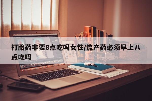 米非司酮片在线购微信打胎药非要8点吃吗女性/流产药必须早上八点吃吗