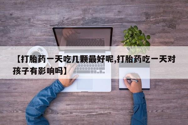 米非司酮片在线购微信【打胎药一天吃几颗最好呢,打胎药吃一天对孩子有影响吗】