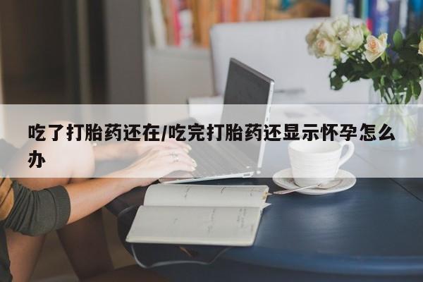 米非司酮片在线购微信吃了打胎药还在/吃完打胎药还显示怀孕怎么办