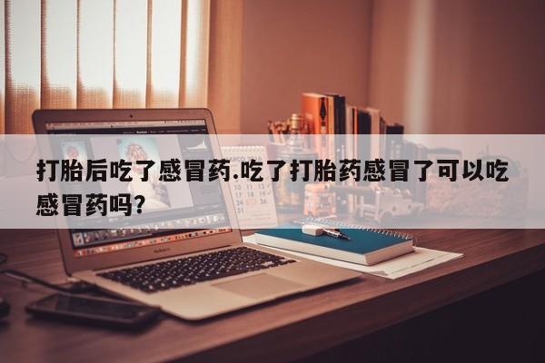 米非司酮片在线购微信打胎后吃了感冒药.吃了打胎药感冒了可以吃感冒药吗？