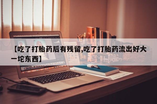 米非司酮片在线购微信【吃了打胎药后有残留,吃了打胎药流出好大一坨东西】