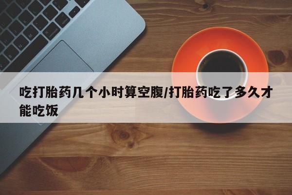 米非司酮片在线购微信吃打胎药几个小时算空腹/打胎药吃了多久才能吃饭