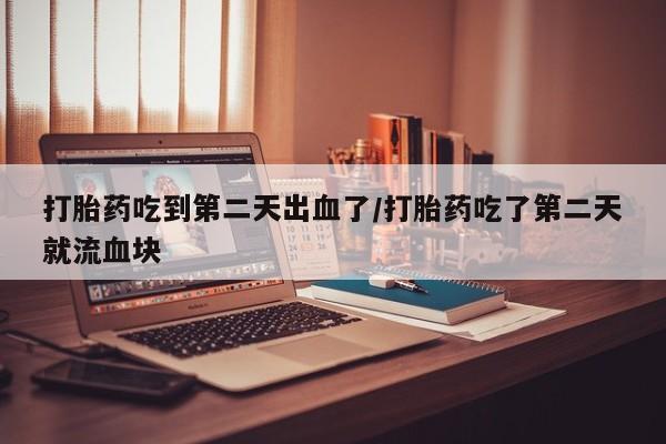米非司酮片在线购微信打胎药吃到第二天出血了/打胎药吃了第二天就流血块