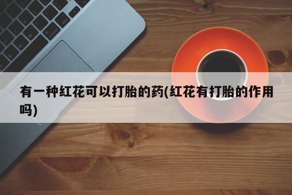 米非司酮片在线购微信有一种红花可以打胎的药(红花有打胎的作用吗)