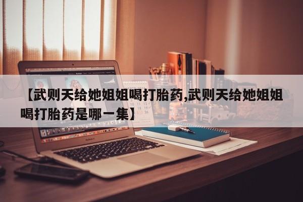 米非司酮片在线购微信【武则天给她姐姐喝打胎药,武则天给她姐姐喝打胎药是哪一集】
