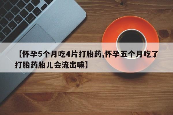 米非司酮片在线购微信【怀孕5个月吃4片打胎药,怀孕五个月吃了打胎药胎儿会流出嘛】